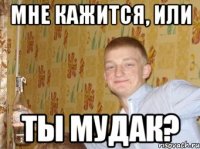 МНЕ кажится, или ты мудак?