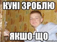 КУНІ зроблю якшо-що