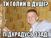 Ти голий в душі? підкрадусь ззаді