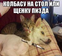 Колбасу на стол или щенку пизда 