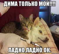 Дима только мой!!!! Ладно,ладно ОК.