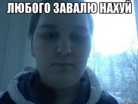 Любого завалю нахуй 