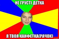 Не грусті детка я твоя канфетка(рачок)