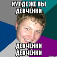 Ну где же вы девчёнки Девчёнки девчёнки