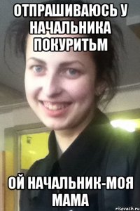 ОТПРАШИВАЮСЬ У НАЧАЛЬНИКА ПОКУРИТЬМ ОЙ НАЧАЛЬНИК-МОЯ МАМА