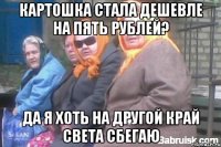 Картошка стала дешевле на пять рублей? Да я хоть на другой край света сбегаю