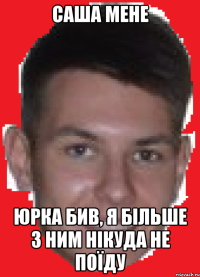 Саша мене юрка бив, я більше з ним нікуда не поїду