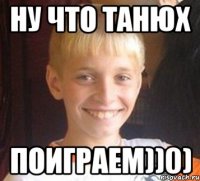 Ну что Танюх поиграем))0)