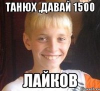 Танюх ,давай 1500 лайков