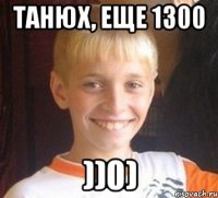 Танюх, еще 1300 ))0)