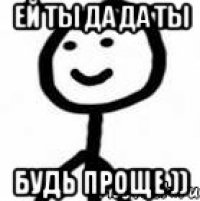 Ей ты да да ты Будь проще ))