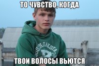 то чувство, когда твои волосы вьются