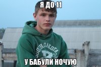 я до 11 у бабули ночую