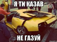 Я ТИ КАЗАВ НЕ ГАЗУЙ