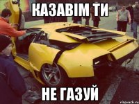 КАЗАВІМ ТИ НЕ ГАЗУЙ
