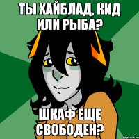 ты хайблад, кид или рыба? шкаф еще свободен?