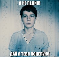 Я не педик! Дай я тебя поцелую!