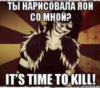 Ты нарисовала яой со мной? It's time to kill!