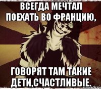 всегда мечтал поехать во Францию, говорят там такие дети,счастливые.