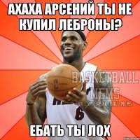 Ахаха Арсений ты не купил Леброны? Ебать ты лох