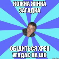 КОЖНА ЖІНКА ЗАГАДКА ОБІДИТЬСЯ ХРЕН УГАДАЄ НА ШО