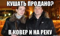 кушать продано? в ковер и на реку
