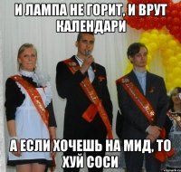 и лампа не горит, и врут календари а если хочешь на мид, то хуй соси