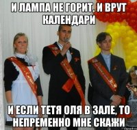 и лампа не горит, и врут календари и если тетя Оля в зале, то непременно мне скажи