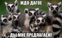 ждо дагое ды мне предлагаеж!
