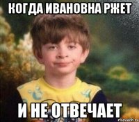 Когда Ивановна ржет и не отвечает