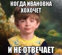 Когда Ивановна хохочет и не отвечает