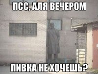 ПСС, АЛЯ ВЕЧЕРОМ ПИВКА НЕ ХОЧЕШЬ?