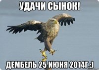удачи сынок! дембель 25 июня 2014г.:)