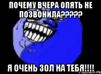 Почему вчера опять не позвонила????? Я очень зол на тебя!!!!