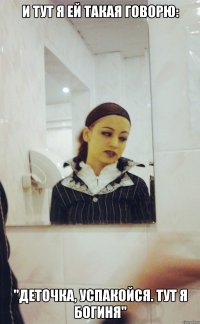 И ТУТ Я ЕЙ ТАКАЯ ГОВОРЮ: "ДЕТОЧКА, УСПАКОЙСЯ. ТУТ Я БОГИНЯ"