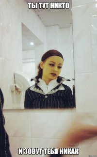 ТЫ ТУТ НИКТО И ЗОВУТ ТЕБЯ НИКАК