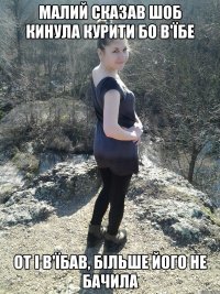 малий сказав шоб кинула курити бо в'їбе от і в'їбав, більше його не бачила