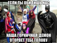 Если ты обидишь нас Наша горничная-демон оторвет тебе голову