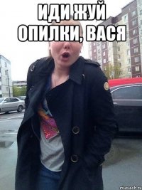 Иди жуй опилки, Вася 