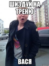 Шиздуй на треню вася