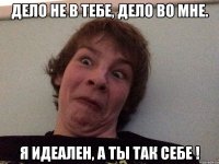 Дело не в тебе, Дело во мне. Я идеален, а ты Так себе !