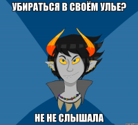 Убираться в своём улье? Не не слышала