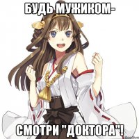 Будь мужиком- Смотри "Доктора"!