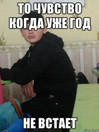 То чувство когда уже год НЕ ВСТАЕТ