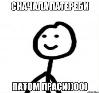 Сначала патереби патом праси))00)