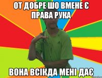 От добре шо вмене є права рука Вона всікда мені дає