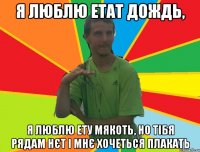 я люблю етат дождь, я люблю ету мякоть, но тібя рядам нєт і мнє хочеться плакать
