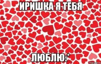 Иришка я тебя люблю:*