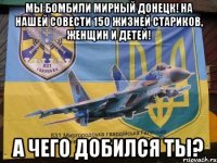 Мы бомбили мирный Донецк! На нашей совести 150 жизней стариков, женщин и детей! А ЧЕГО ДОБИЛСЯ ТЫ?