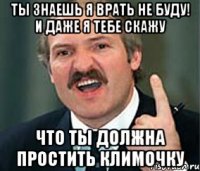 ты знаешь я врать не буду! И даже я тебе скажу что ты должна простить климочку